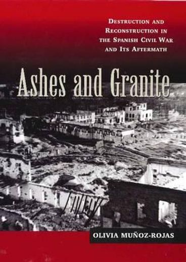 Ashes and Granite: Destruction and Reconstruction in the Spanish Civil War and Its Aftermath (en Inglés)