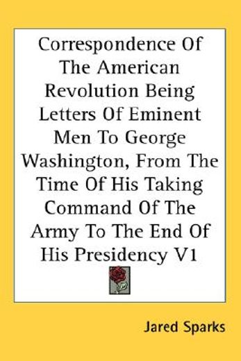 correspondence of the american revolution being letters of eminent men to george washington, from the time of his taking command of the army to the end of his presidency