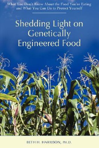 shedding light on genetically engineered food,what you don´t know about the food you´re eating and what you can do to protect yourself