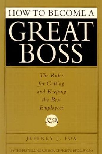 how to become a great boss,the rules for getting and keeping the best employees