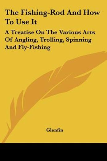 the fishing-rod and how to use it: a treatise on the various arts of angling, trolling, spinning and