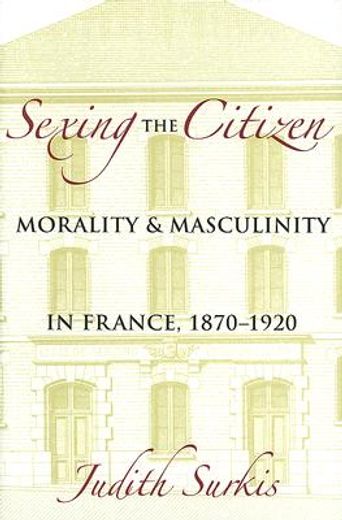 sexing the citizen,morality and masculinity in france, 1870-1920