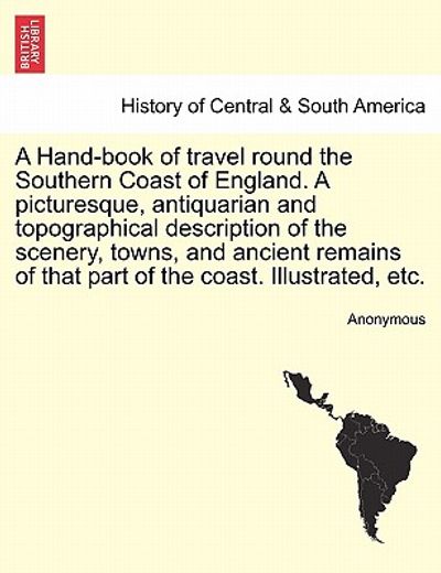 a hand-book of travel round the southern coast of england. a picturesque, antiquarian and topographical description of the scenery, towns, and ancie