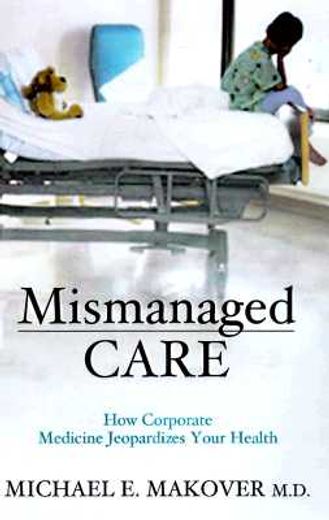 mismanaged care,how corporate medicine jeopardizes your health
