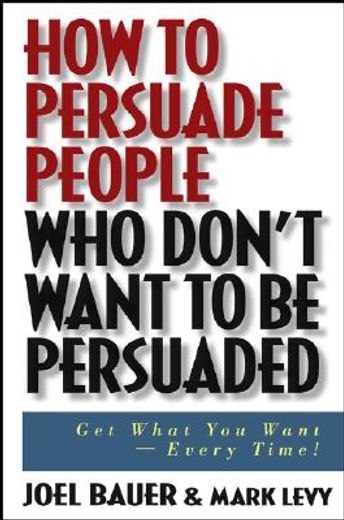 how to persuade people who don´t want to be persuaded,get what you want-every time!