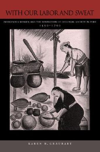 with our labor and sweat,indigenous women and the formation of colonial society in peru, 1550-1700