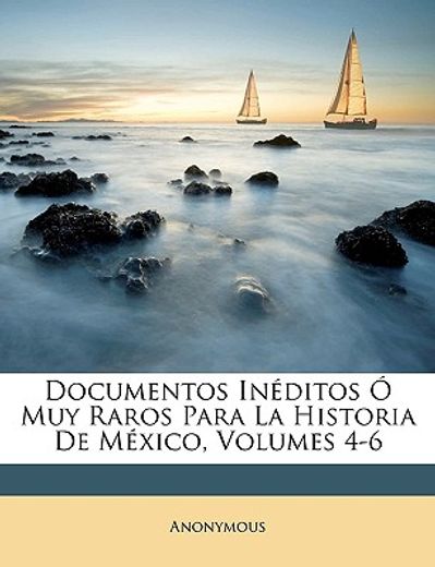 documentos inditos muy raros para la historia de mxico, volumes 4-6