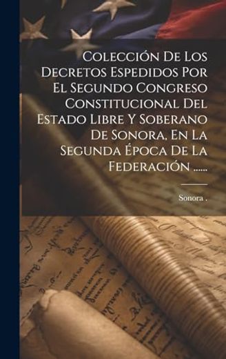 Colección de los Decretos Espedidos por el Segundo Congreso Constitucional del Estado Libre y Soberano de Sonora, en la Segunda Época de la Federación.