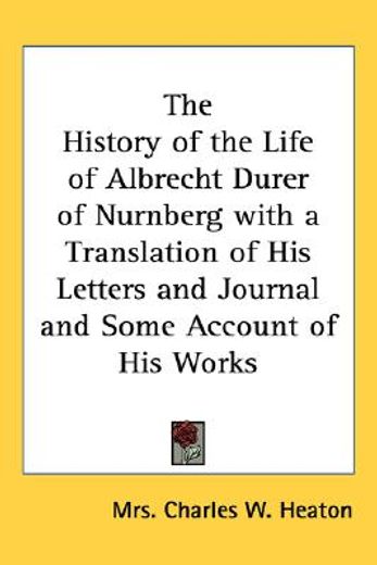 the history of the life of albrecht durer of nurnberg with a translation of his letters and journal and some account of his works