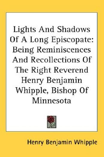 lights and shadows of a long episcopate,being reminiscences and recollections of the right reverend henry benjamin whipple, bishop of minnes