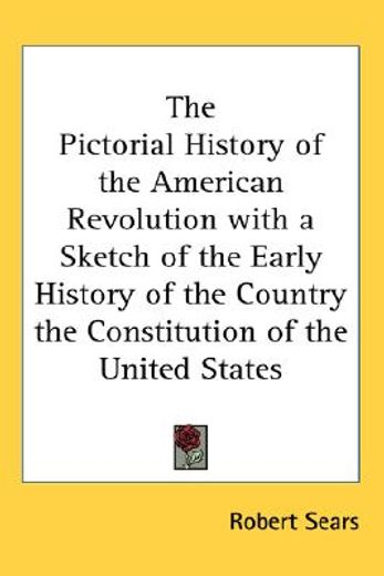 the pictorial history of the american revolution with a sketch of the early history of the country the constitution of the united states