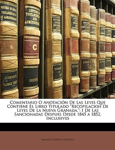 comentario o anotacin de las leyes que contiene el libro titulado recopilacion de leyes de la nueva granada,: i de las sancionadas despues desde 184