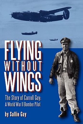 flying without wings,the story of carroll guy - a world war ii bomber pilot