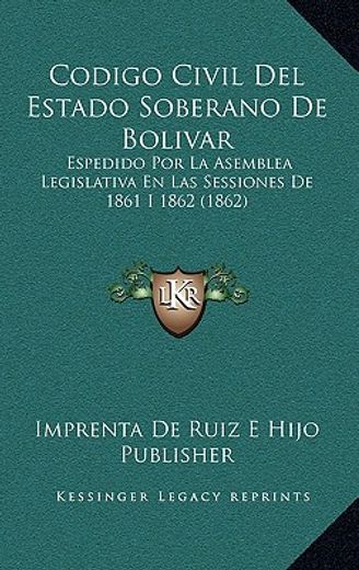 codigo civil del estado soberano de bolivar: espedido por la asemblea legislativa en las sessiones de 1861 i 1862 (1862)