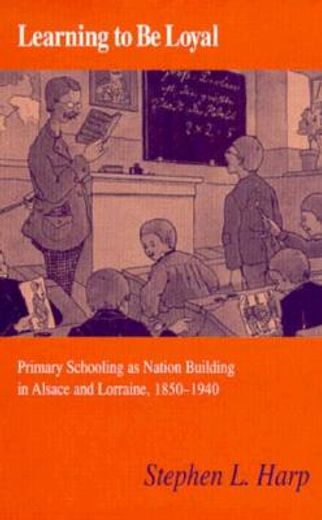 learning to be loyal,primary schooling as nation building in alsace and lorraine, 1850-1940