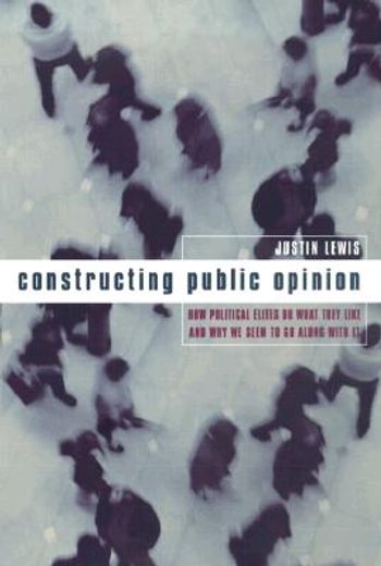 constructing public opinion,how political elites do what they like and why we seem to go along with it