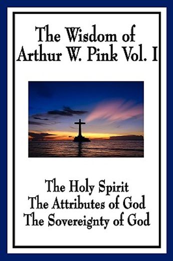 the wisdom of arthur w. pink,the holy spirit, the attributes of god, the sovereignty of god