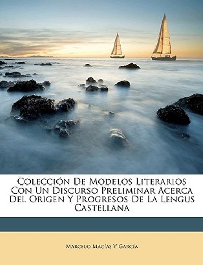 coleccin de modelos literarios con un discurso preliminar acerca del origen y progresos de la lengus castellana