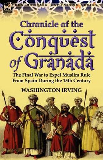 chronicle of the conquest of granada: the final war to expel muslim rule from spain during the 15th century