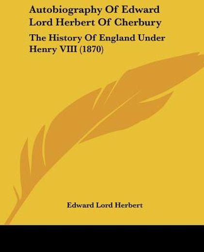 autobiography of edward lord herbert of cherbury: the history of england under henry viii (1870)