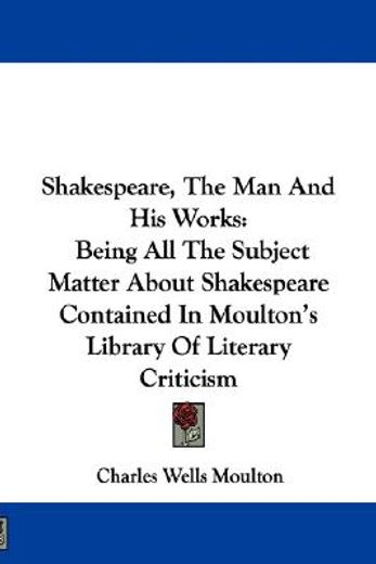 shakespeare, the man and his works,being all the subject matter about shakespeare contained in moulton´s library of literary criticism