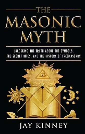 the masonic myth,unlocking the truth about the symbols, the secret rites, and the history of freemasonry