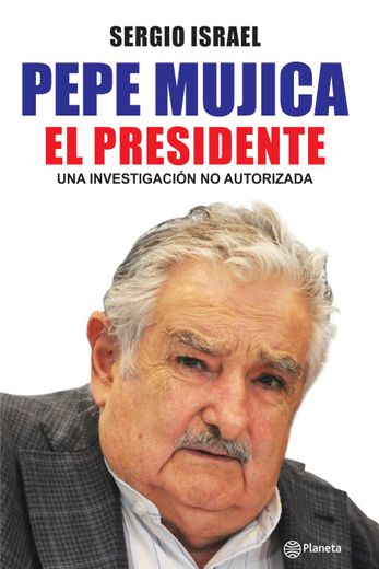 Pepe Mujica, el Presidente. Una investigación no autorizada