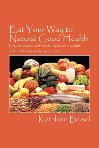 eat your way to natural good health,how to achieve and maintain your ideal weight and health without drugs and pain