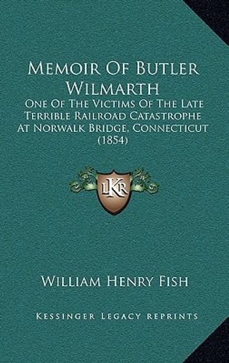 memoir of butler wilmarth: one of the victims of the late terrible railroad catastrophe at norwalk bridge, connecticut (1854)