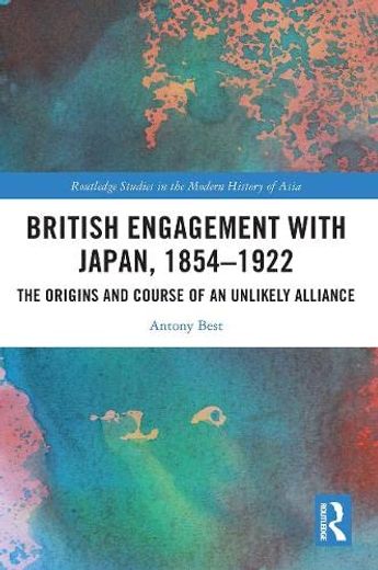 British Engagement With Japan, 1854–1922: The Origins and Course of an Unlikely Alliance (Routledge Studies in the Modern History of Asia) 