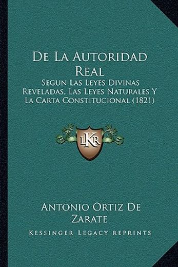 de la autoridad real: segun las leyes divinas reveladas, las leyes naturales y la carta constitucional (1821)