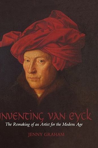 inventing van eyck,the remaking of an artist for the modern age