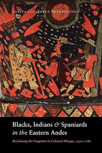 blacks, indians, and spaniards in the eastern andes,reclaiming the forgotten in colonial mizque, 1550-1782