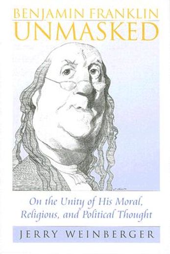 benjamin franklin unmasked,on the unity of his moral, religious, and political thought