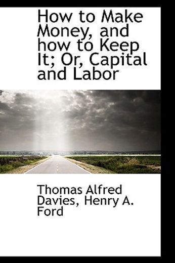 how to make money, and how to keep it; or, capital and labor