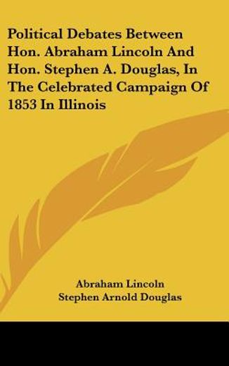 political debates between hon. abraham lincoln and hon. stephen a. douglas, in the celebrated campaign of 1853 in illinois