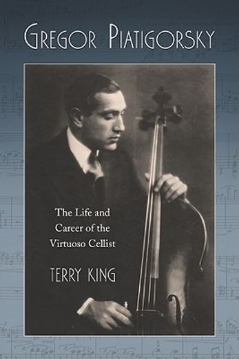 gregor piatigorsky,the life and career of the virtuoso cellist