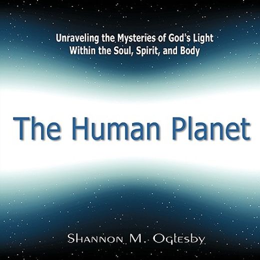 the human planet,unraveling the mysteries of god´s light within the soul, spirit, and body