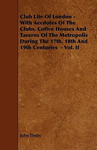 club life of london - with aecdotes of the clubs, coffee houses and taverns of the metropolis during the 17th, 18th and 19th centuries