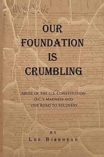 our foundation is crumbling,a patriot’s review of abuse of the u.s. constitution, d.c.’s madness and our road to recovery
