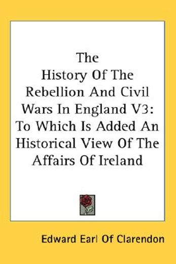 the history of the rebellion and civil wars in england,to which is added an historical view of the affairs of ireland