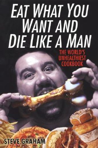 eat what you want and die like a man,the world´s unhealthiest cookbook