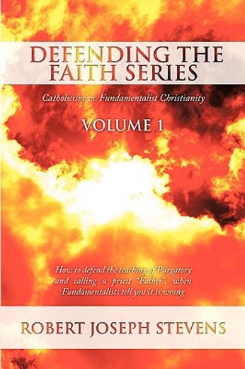 defending the faith series volume 1: catholicism vs. fundamentalist christianity: how to defend the