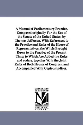 a manual of parliamentary practice, composed originally for the use of the senate of the united states. by thomas jefferson. with references to the