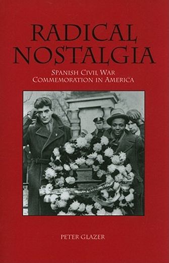 radical nostalgia:,spanish civil war commemoration in america