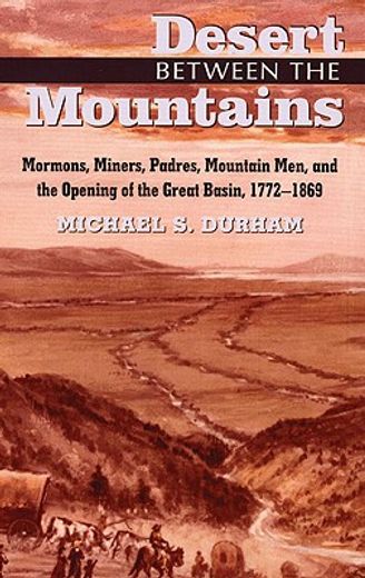desert between the mountains,mormons, miners, padres, mountain men, and the opening of the great basin, 1772-1869