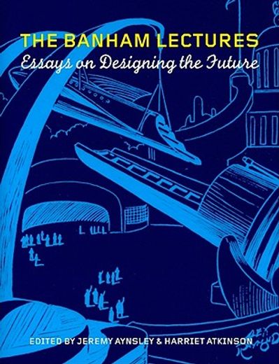 the banham lectures,essays on designing the future