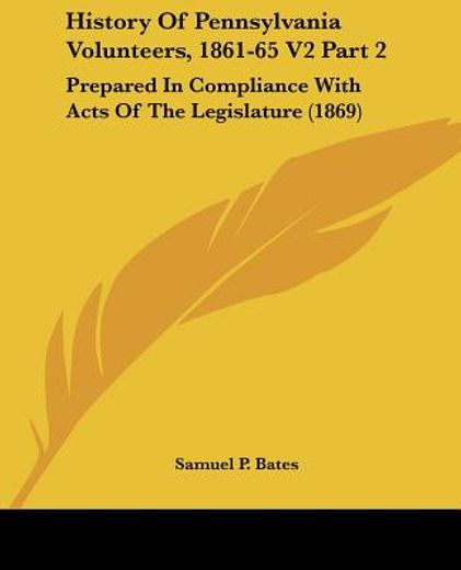 history of pennsylvania volunteers, 1861-65 v2 part 2: prepared in compliance with acts of the legis