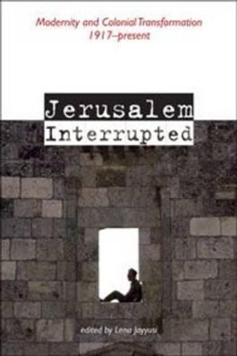 Jerusalem Interrupted: Modernity and Colonial Transformation 1917 - Present