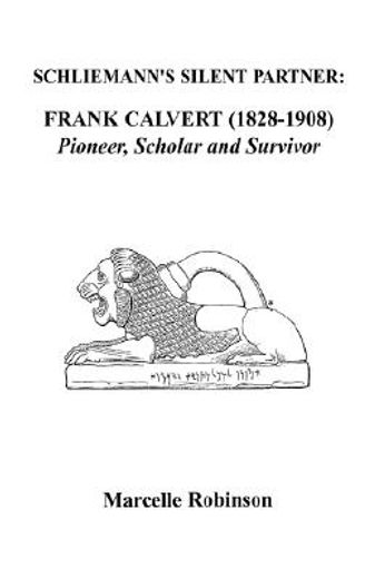 schliemann´s silent partner,frank calvert (1828-1908): pioneer, scholar and survivor